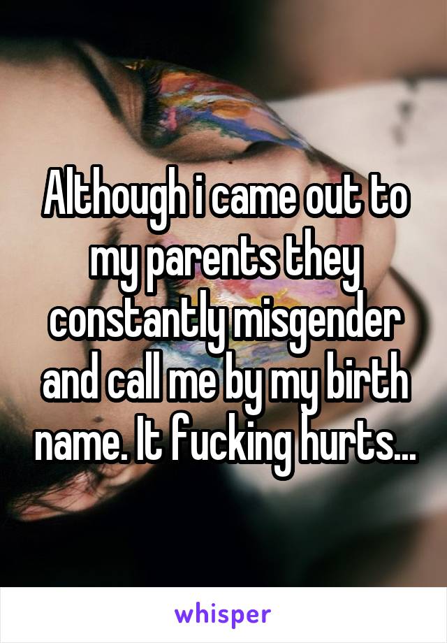 Although i came out to my parents they constantly misgender and call me by my birth name. It fucking hurts...