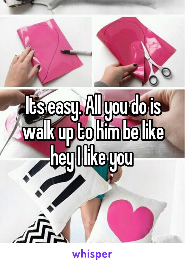 Its easy. All you do is walk up to him be like hey I like you 