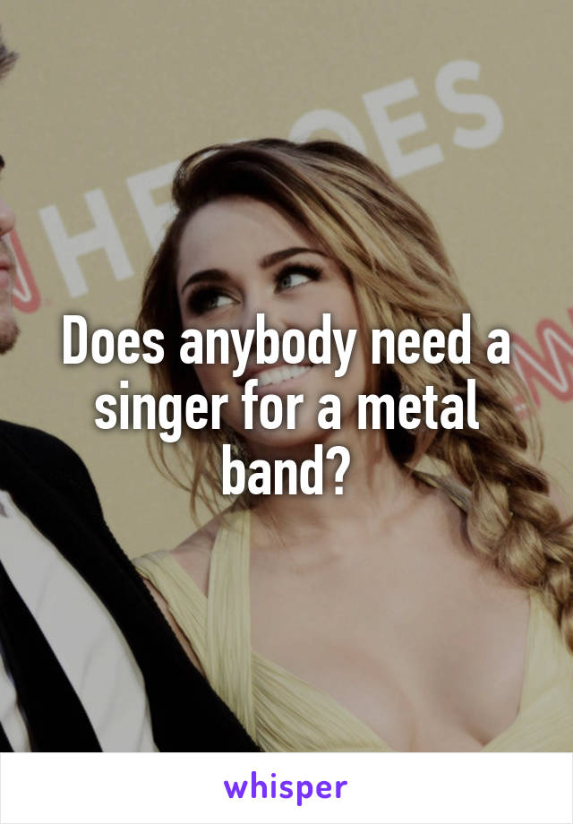 Does anybody need a singer for a metal band?