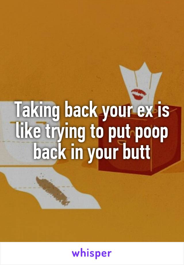 Taking back your ex is like trying to put poop back in your butt