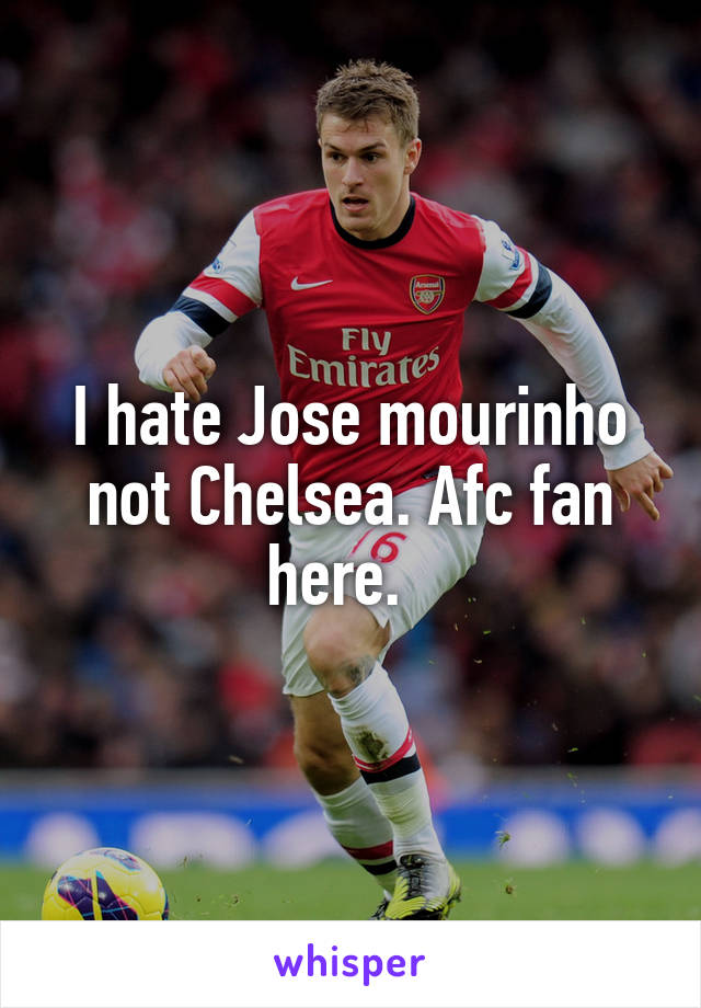 I hate Jose mourinho not Chelsea. Afc fan here.  
