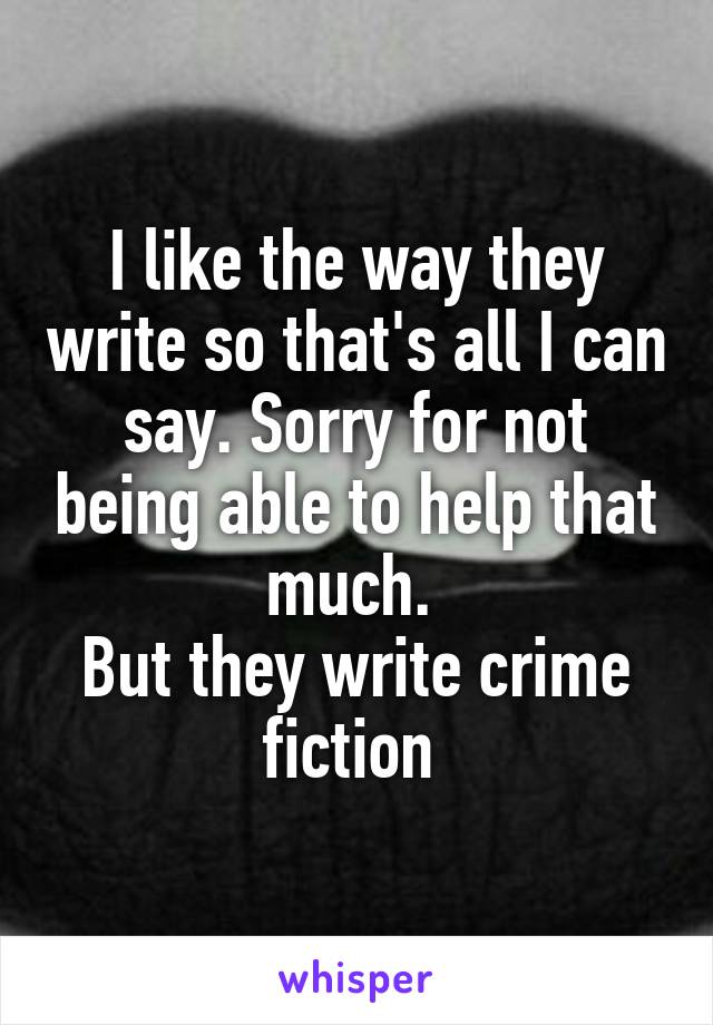 I like the way they write so that's all I can say. Sorry for not being able to help that much. 
But they write crime fiction 