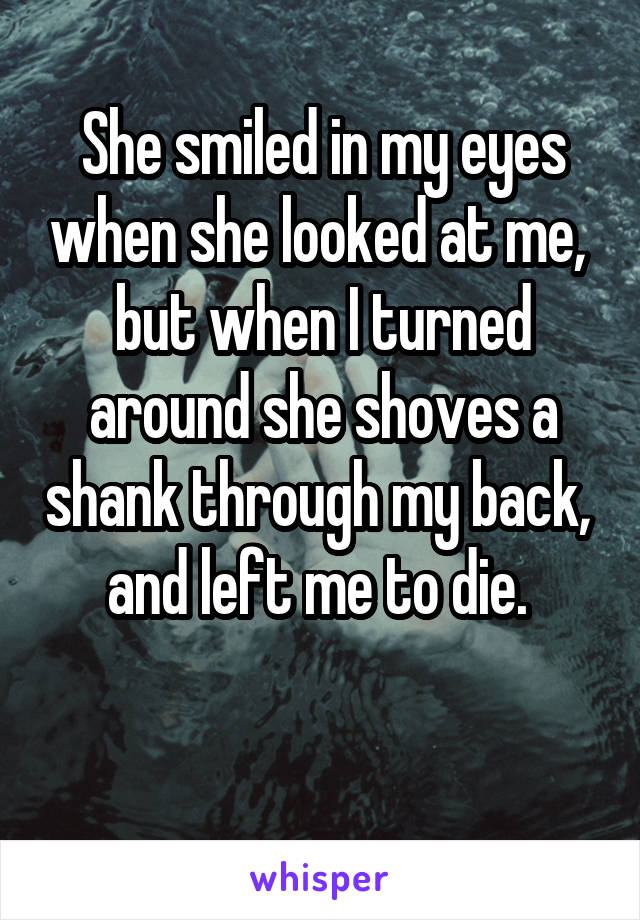 She smiled in my eyes when she looked at me,  but when I turned around she shoves a shank through my back,  and left me to die. 

