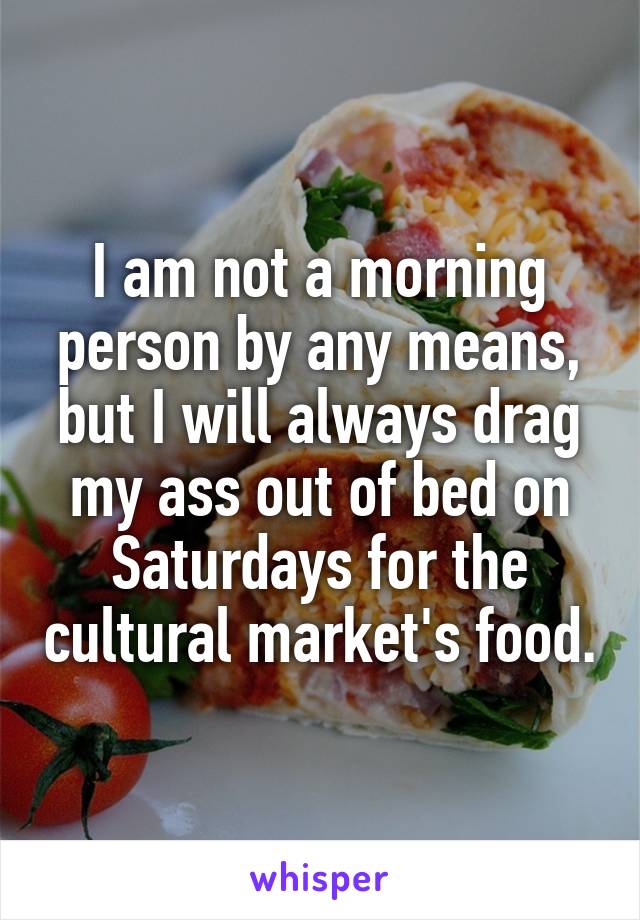 I am not a morning person by any means, but I will always drag my ass out of bed on Saturdays for the cultural market's food.