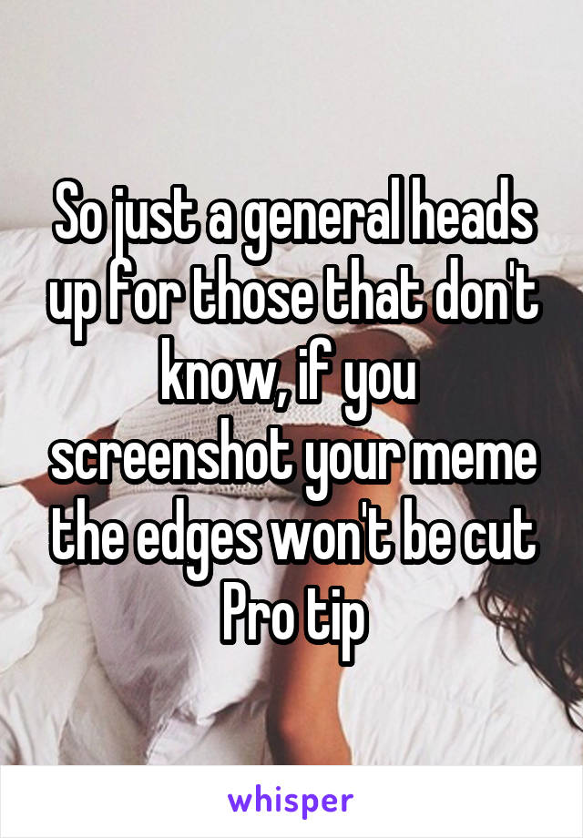 So just a general heads up for those that don't know, if you  screenshot your meme the edges won't be cut
Pro tip