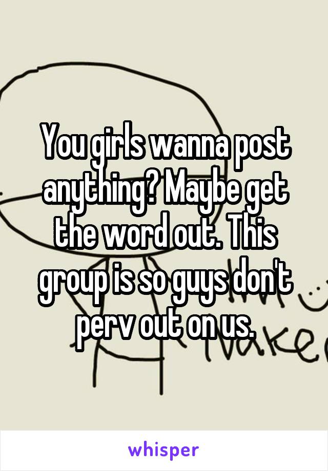 You girls wanna post anything? Maybe get the word out. This group is so guys don't perv out on us.