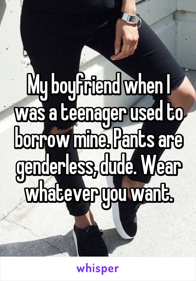 My boyfriend when I was a teenager used to borrow mine. Pants are genderless, dude. Wear whatever you want.