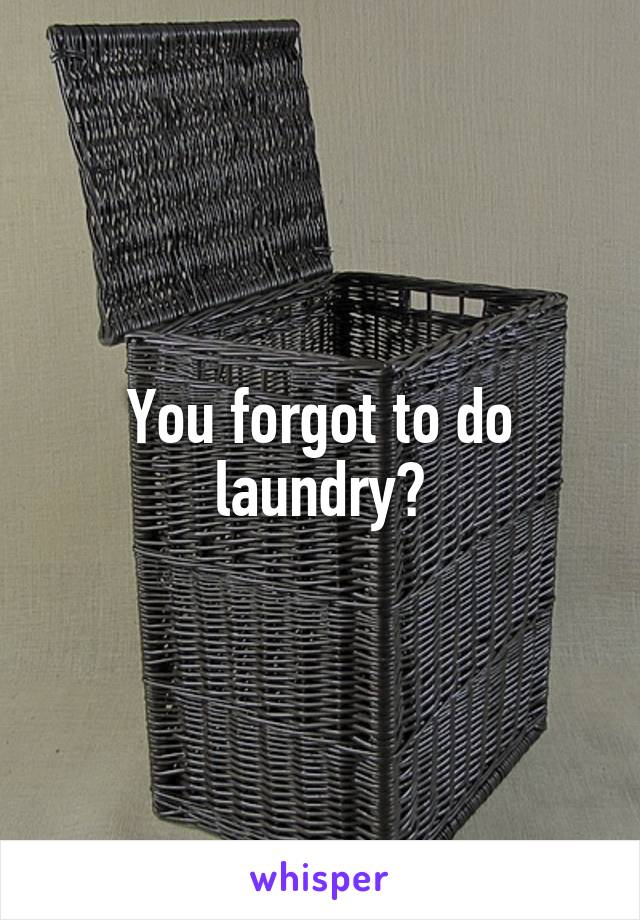 You forgot to do laundry?