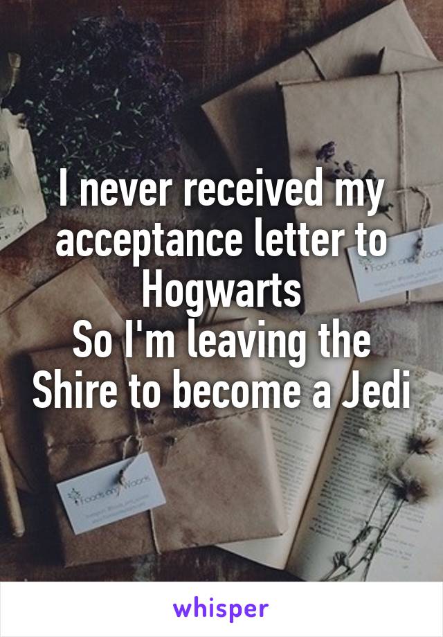 I never received my acceptance letter to Hogwarts
So I'm leaving the Shire to become a Jedi 