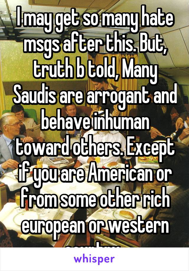 I may get so many hate msgs after this. But, truth b told, Many Saudis are arrogant and behave inhuman toward others. Except if you are American or from some other rich european or western country. 