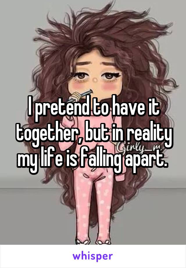 I pretend to have it together, but in reality my life is falling apart. 