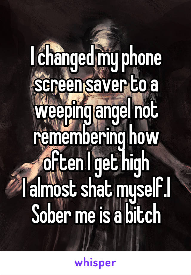I changed my phone screen saver to a weeping angel not remembering how often I get high
I almost shat myself.l
Sober me is a bitch