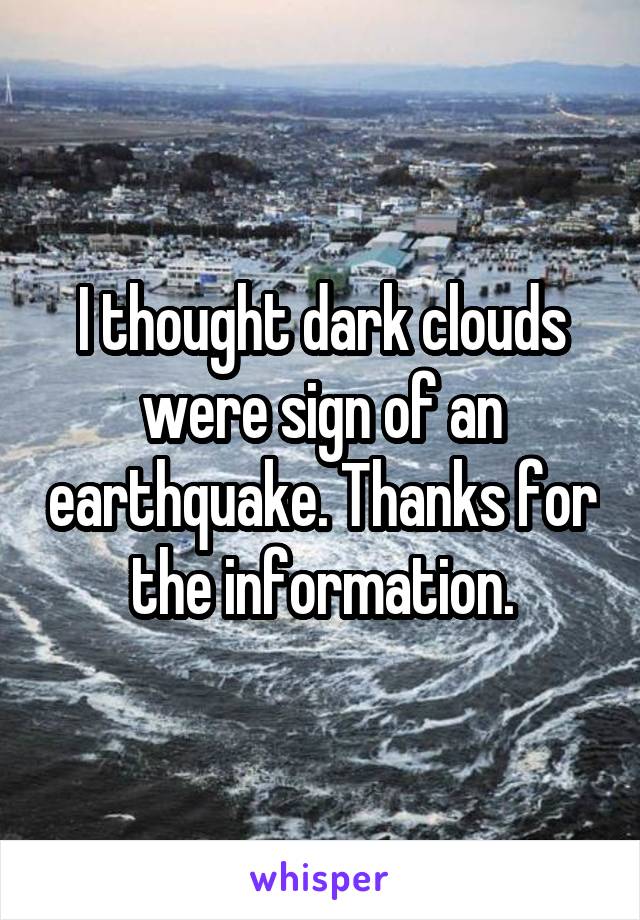 I thought dark clouds were sign of an earthquake. Thanks for the information.