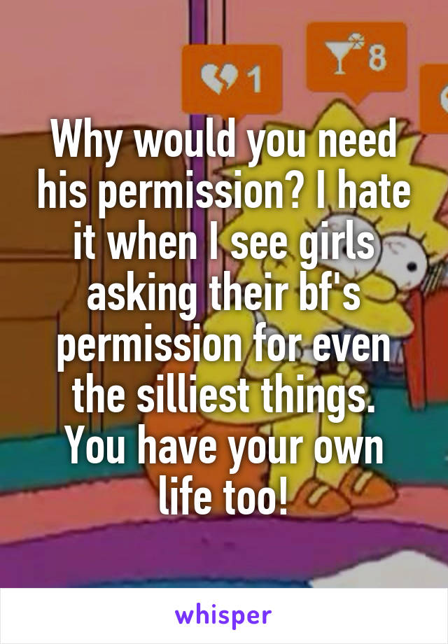 Why would you need his permission? I hate it when I see girls asking their bf's permission for even the silliest things.
You have your own life too!