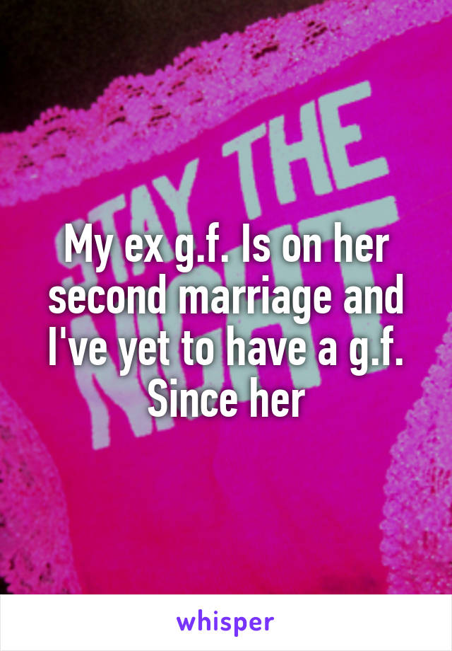 My ex g.f. Is on her second marriage and I've yet to have a g.f. Since her