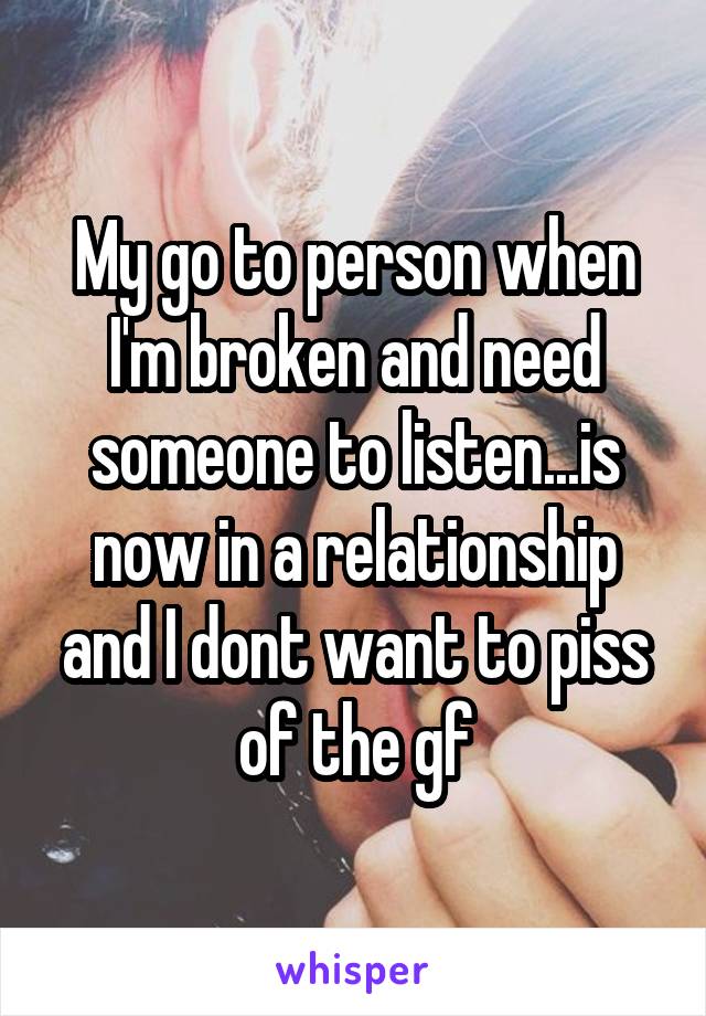 My go to person when I'm broken and need someone to listen...is now in a relationship and I dont want to piss of the gf