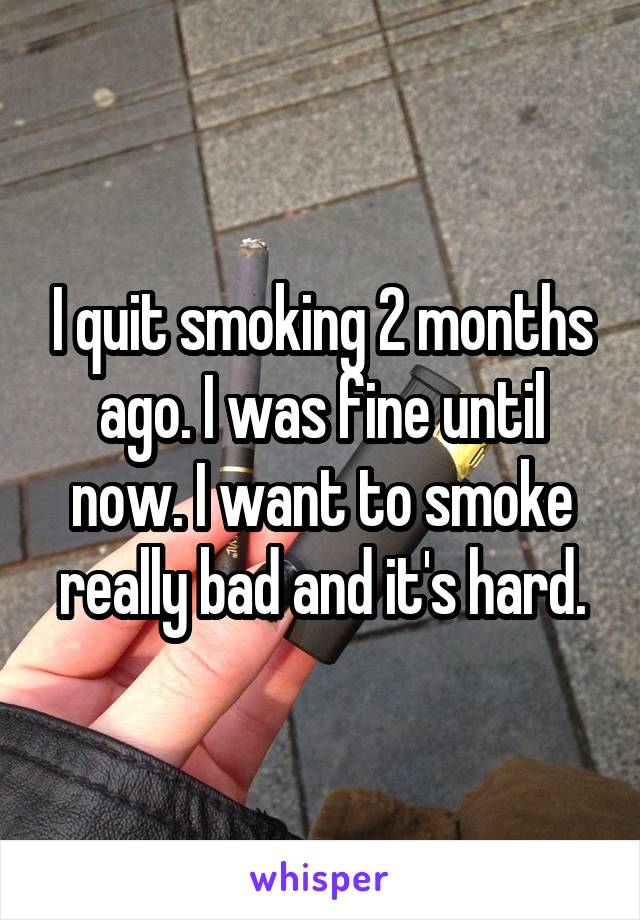 I quit smoking 2 months ago. I was fine until now. I want to smoke really bad and it's hard.