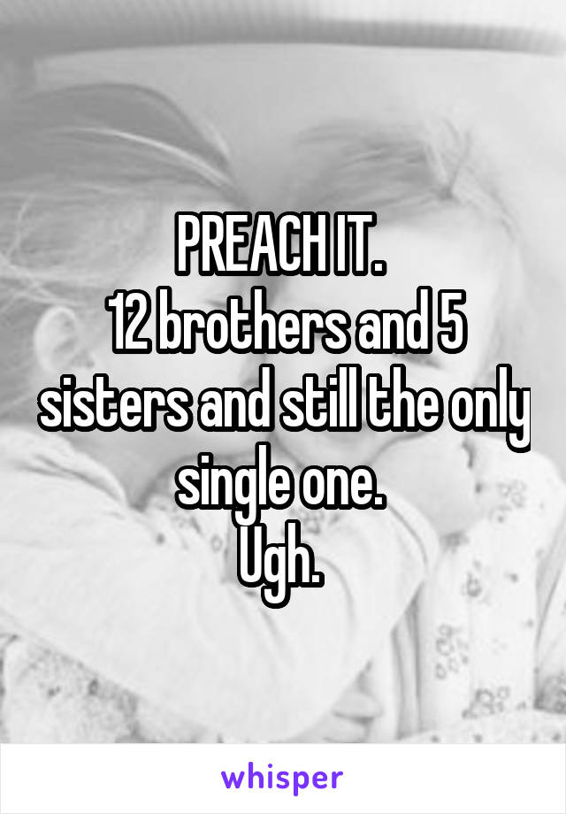 PREACH IT. 
12 brothers and 5 sisters and still the only single one. 
Ugh. 