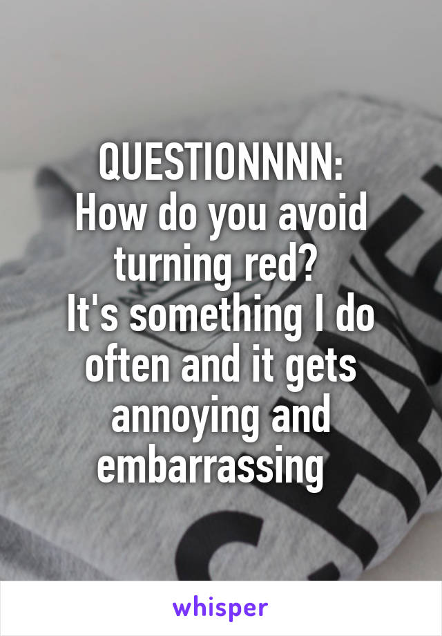 QUESTIONNNN:
How do you avoid turning red? 
It's something I do often and it gets annoying and embarrassing  