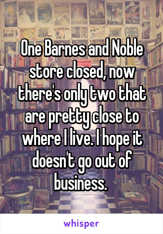 One Barnes and Noble store closed, now there's only two that are pretty close to where I live. I hope it doesn't go out of business. 