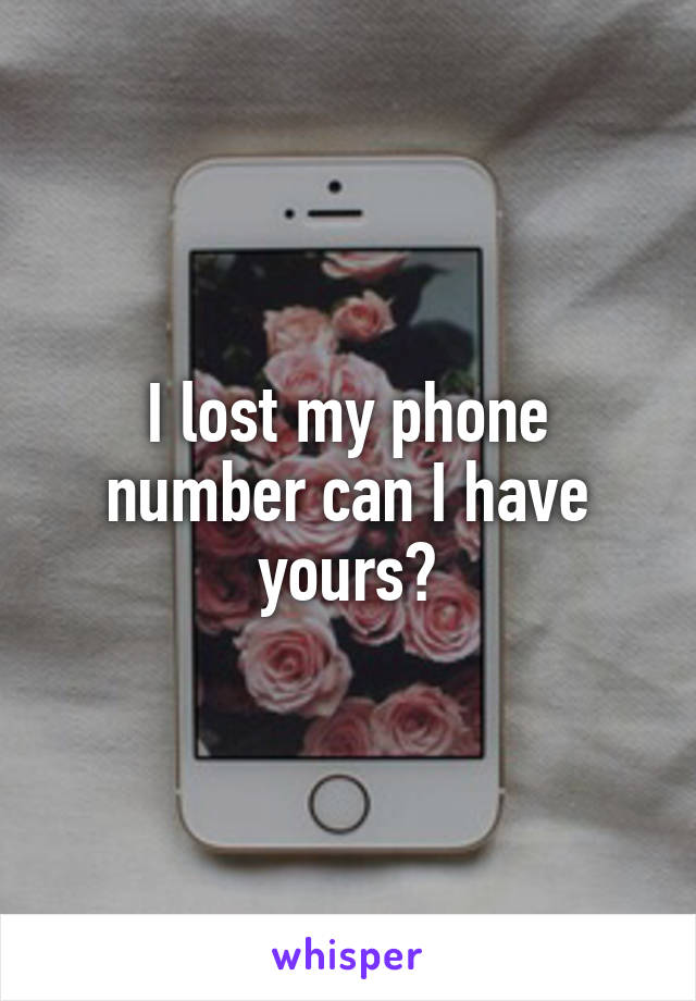 I lost my phone number can I have yours?