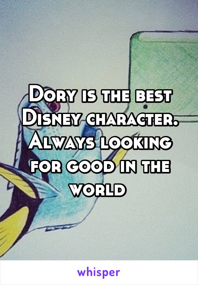 Dory is the best Disney character. Always looking for good in the world 