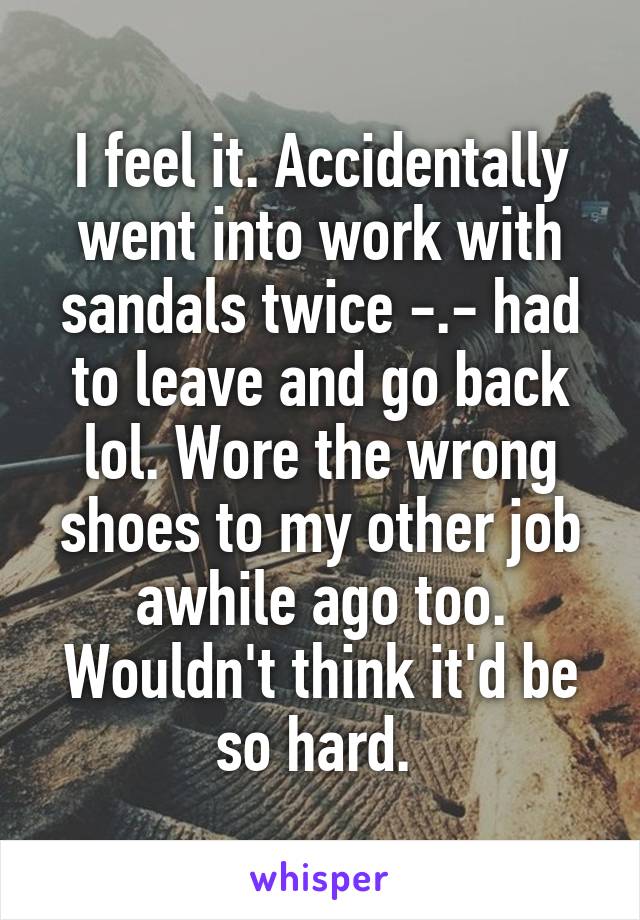 I feel it. Accidentally went into work with sandals twice -.- had to leave and go back lol. Wore the wrong shoes to my other job awhile ago too. Wouldn't think it'd be so hard. 