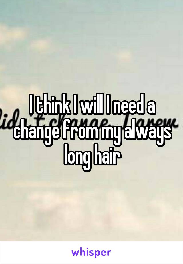 I think I will I need a change from my always long hair