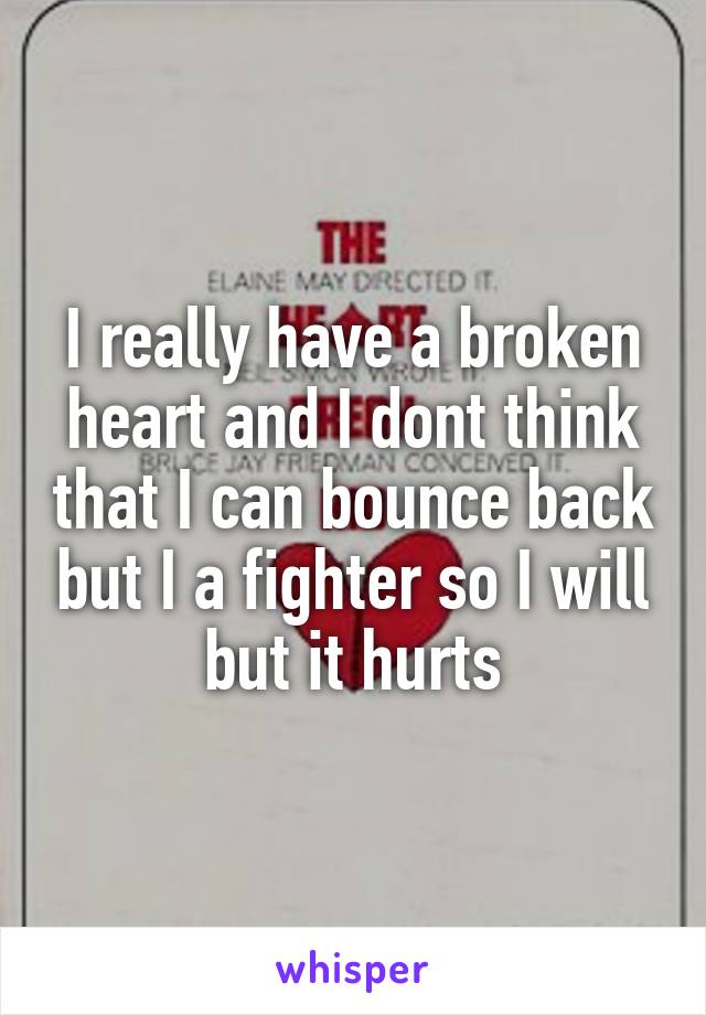 I really have a broken heart and I dont think that I can bounce back but I a fighter so I will but it hurts