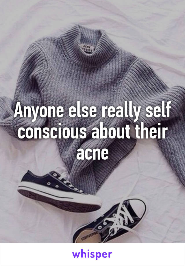 Anyone else really self conscious about their acne