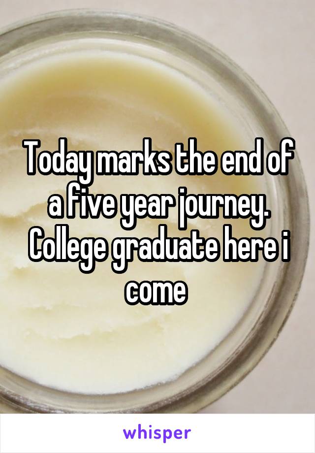 Today marks the end of a five year journey. College graduate here i come 
