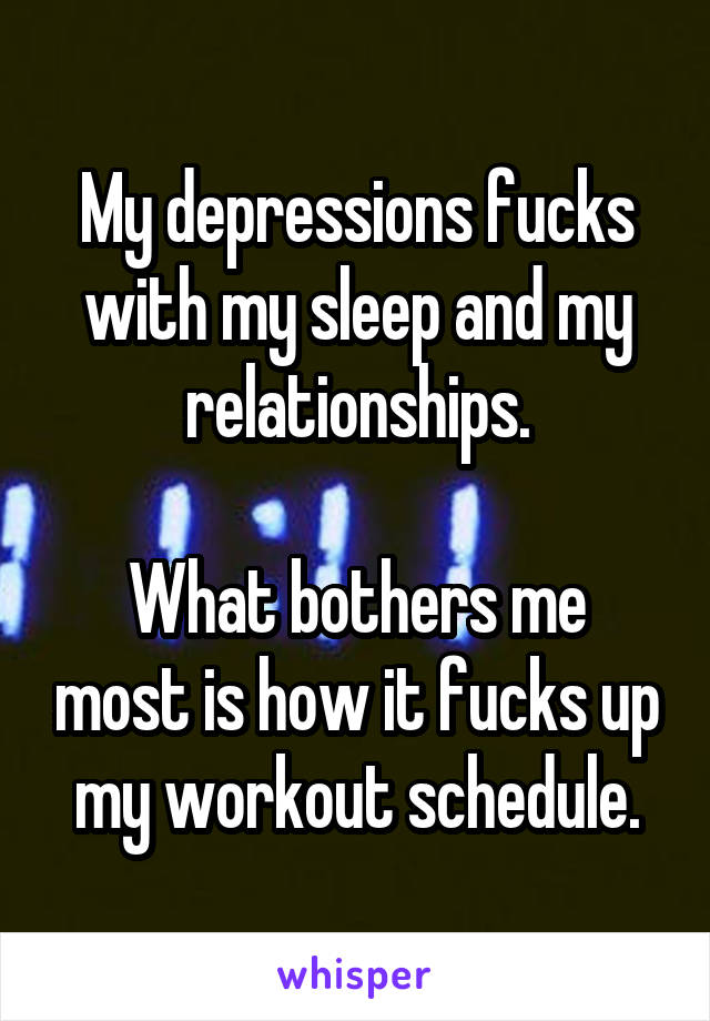 My depressions fucks with my sleep and my relationships.

What bothers me most is how it fucks up my workout schedule.
