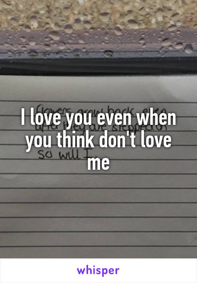 I love you even when you think don't love me