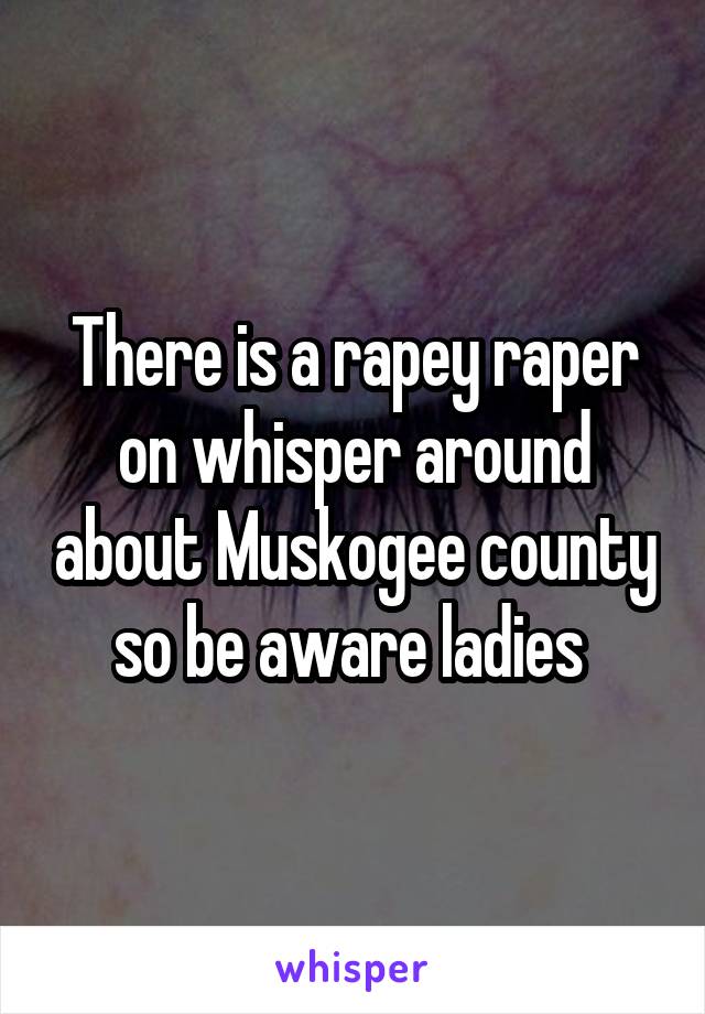 There is a rapey raper on whisper around about Muskogee county so be aware ladies 