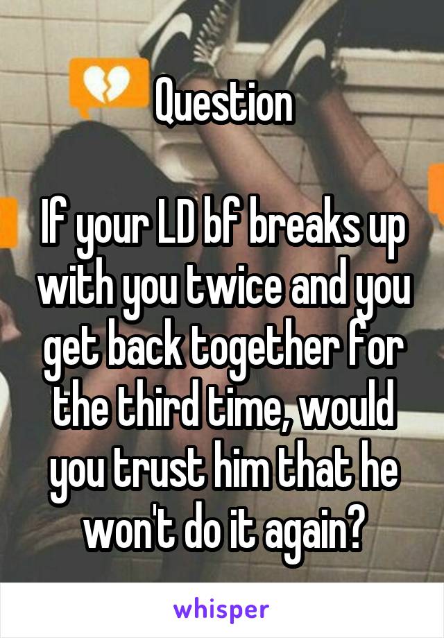 Question

If your LD bf breaks up with you twice and you get back together for the third time, would you trust him that he won't do it again?