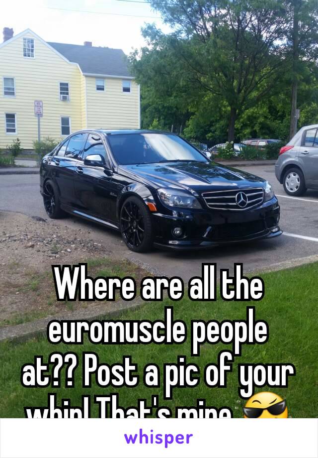 Where are all the euromuscle people at?? Post a pic of your whip! That's mine 😎