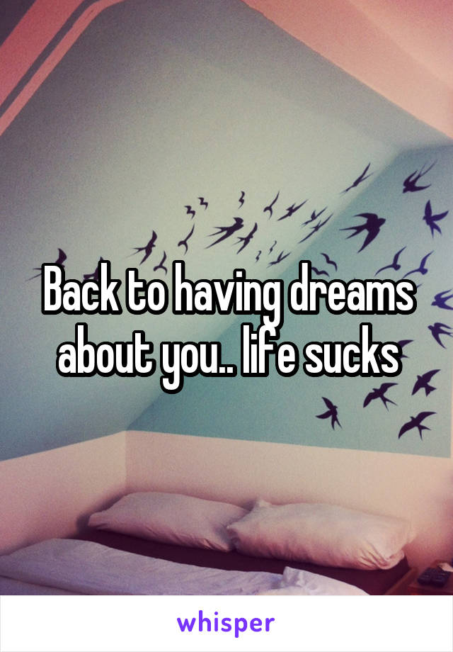 Back to having dreams about you.. life sucks