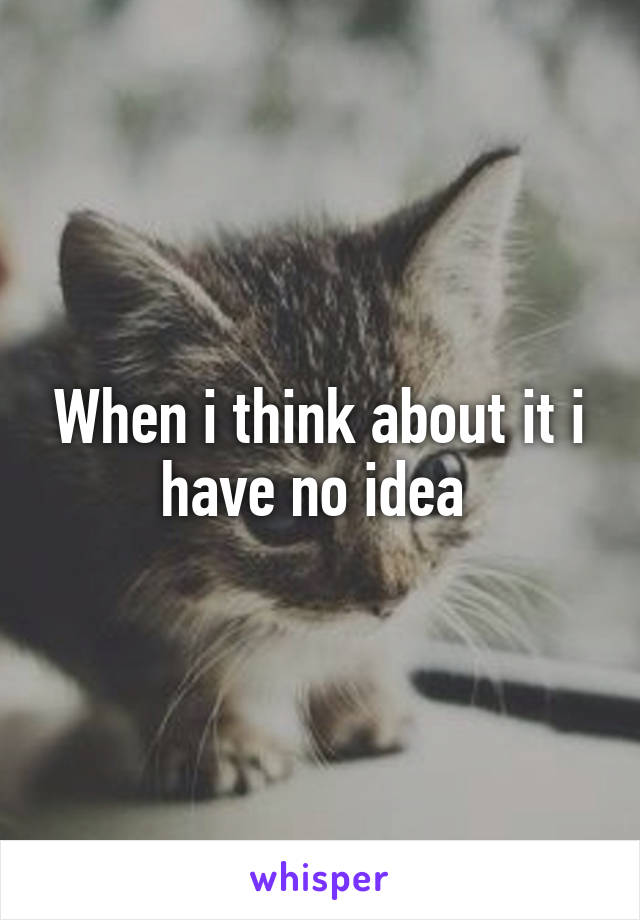 When i think about it i have no idea 