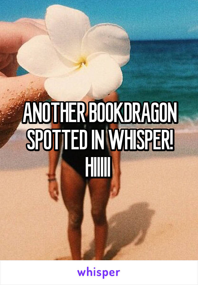 ANOTHER BOOKDRAGON SPOTTED IN WHISPER! HIIIII 