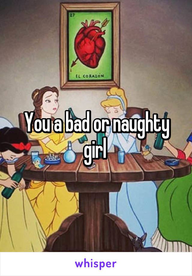 You a bad or naughty girl 