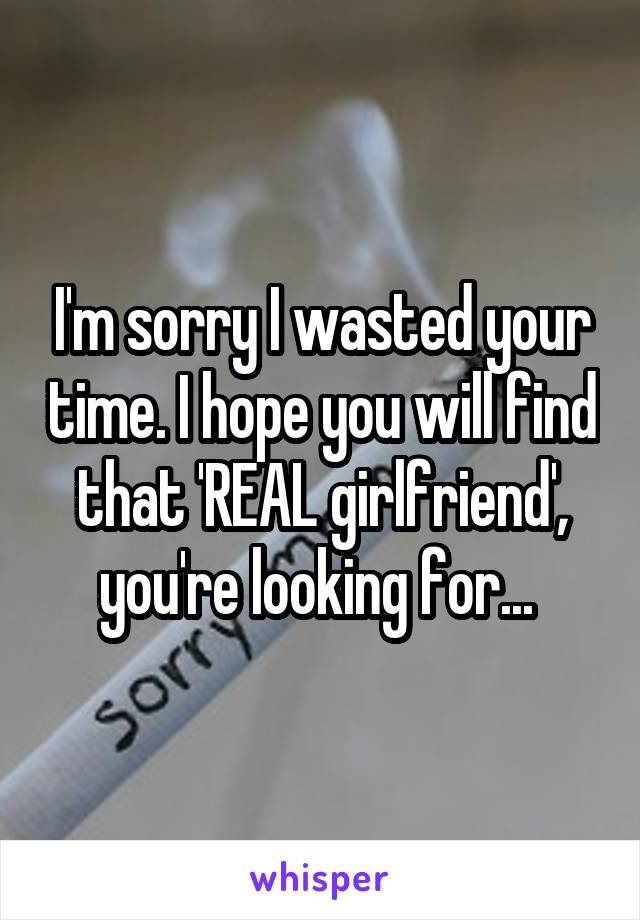 I'm sorry I wasted your time. I hope you will find that 'REAL girlfriend', you're looking for... 