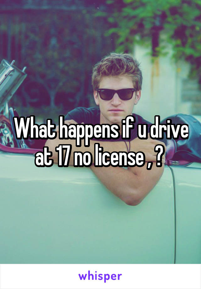 What happens if u drive at 17 no license , ? 
