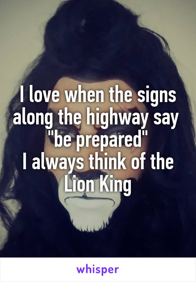 I love when the signs along the highway say 
"be prepared"
I always think of the Lion King