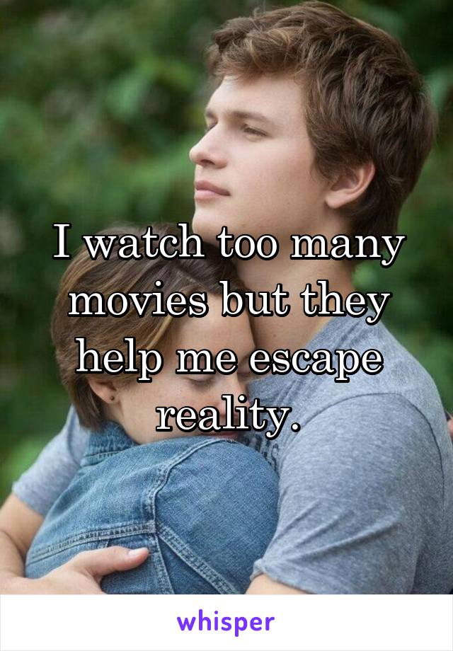 I watch too many movies but they help me escape reality.