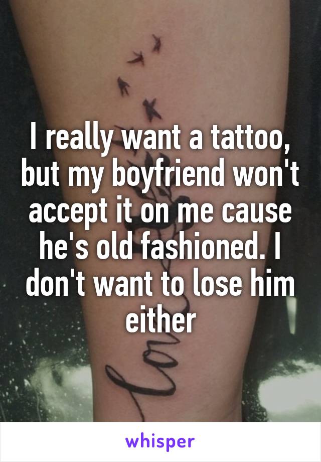 I really want a tattoo, but my boyfriend won't accept it on me cause he's old fashioned. I don't want to lose him either