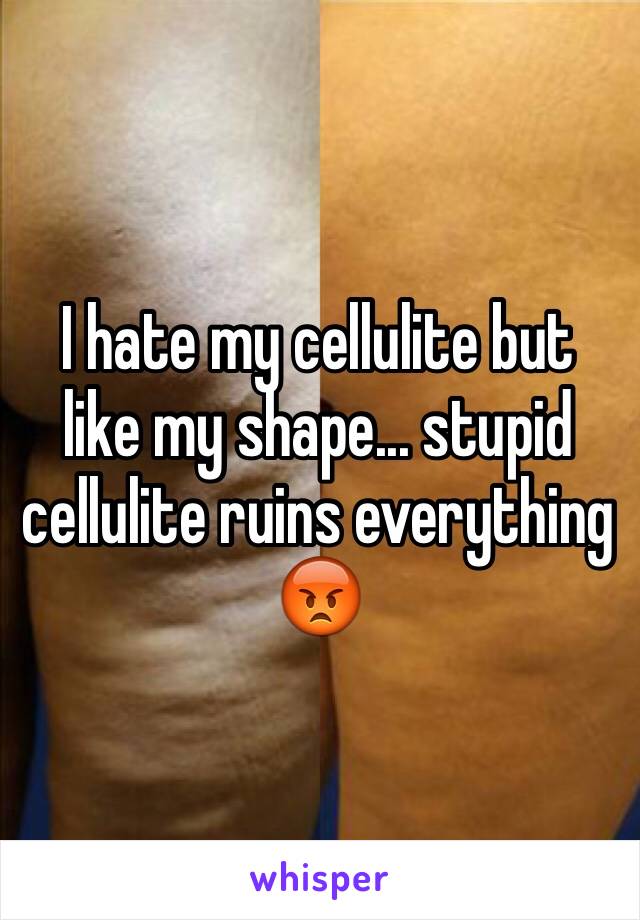 I hate my cellulite but like my shape... stupid cellulite ruins everything 😡