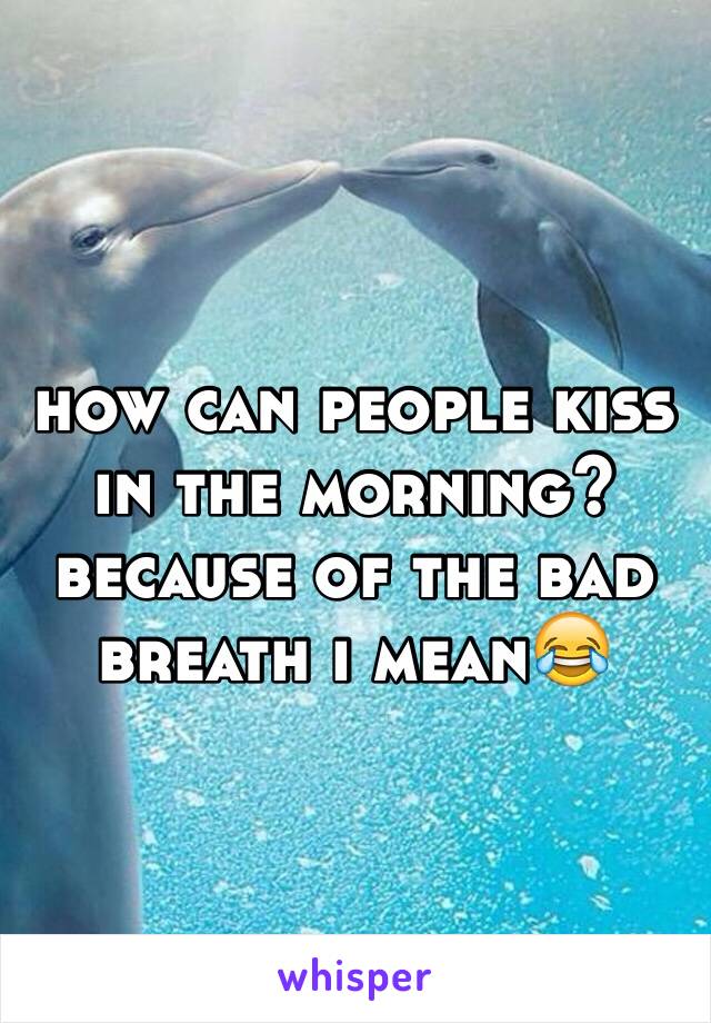 how can people kiss in the morning? because of the bad breath i mean😂