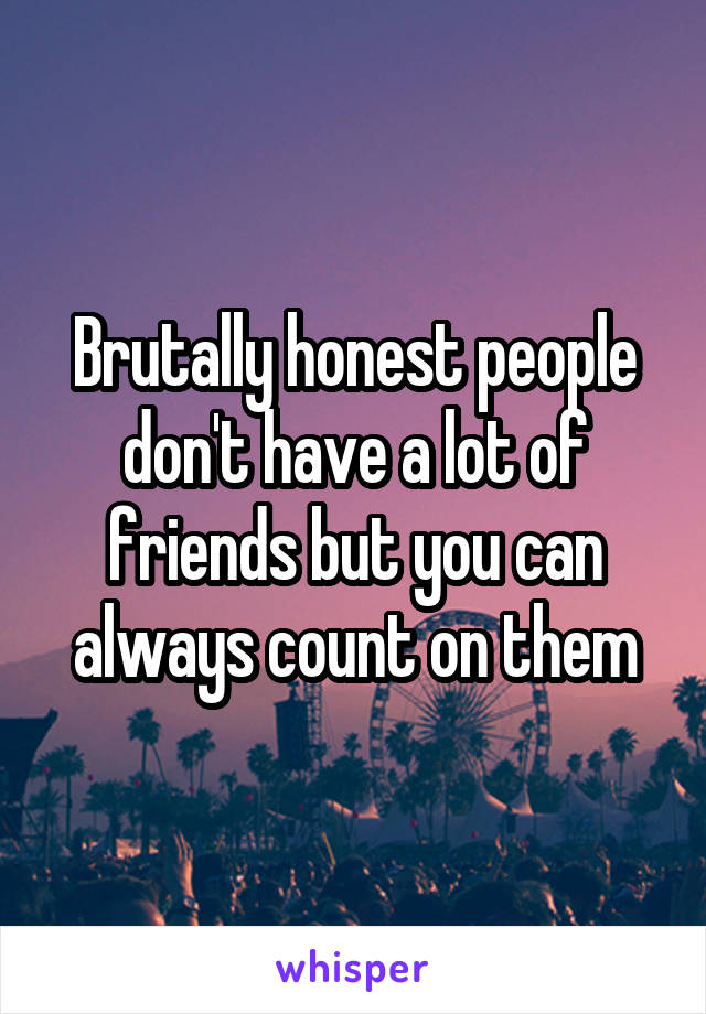 Brutally honest people don't have a lot of friends but you can always count on them