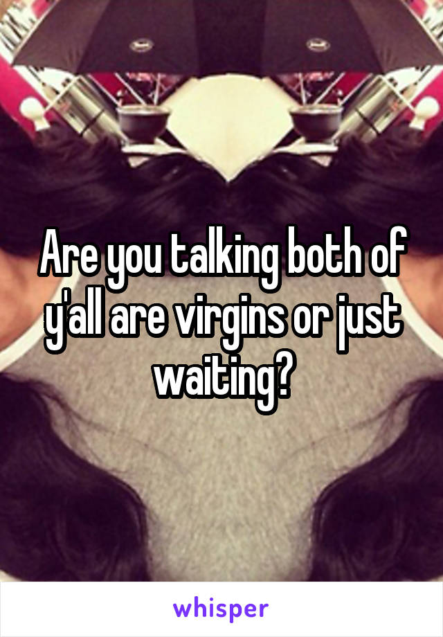Are you talking both of y'all are virgins or just waiting?