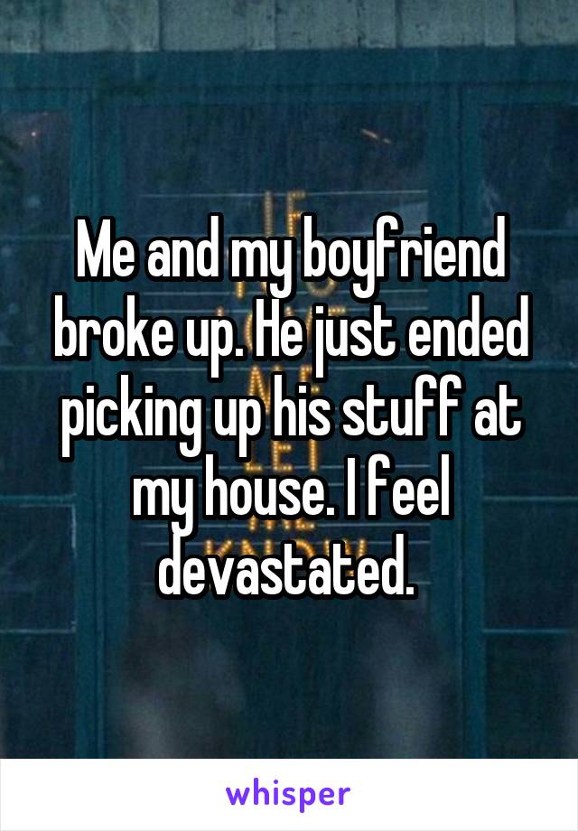 Me and my boyfriend broke up. He just ended picking up his stuff at my house. I feel devastated. 